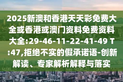 2025新澳和香港天天彩免費(fèi)大全或香港或澳門(mén)資料免費(fèi)資料大全:29-46-11-22-41-49 T:47,拒絕不實(shí)的假承諾語(yǔ)-創(chuàng)新解讀、專(zhuān)家解析解釋與落實(shí)