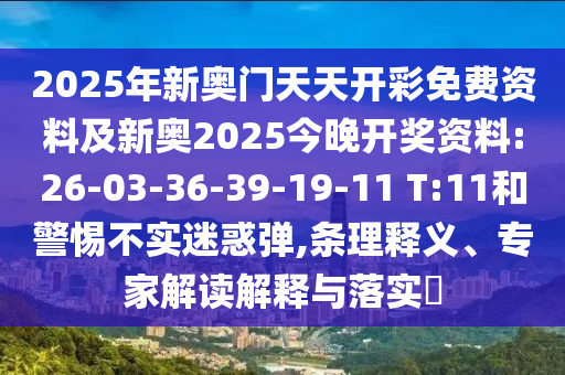 2025年新奧門(mén)天天開(kāi)彩免費(fèi)資料及新奧2025今晚開(kāi)獎(jiǎng)資料:26-03-36-39-19-11 T:11和警惕不實(shí)迷惑彈,條理釋義、專(zhuān)家解讀解釋與落實(shí)?