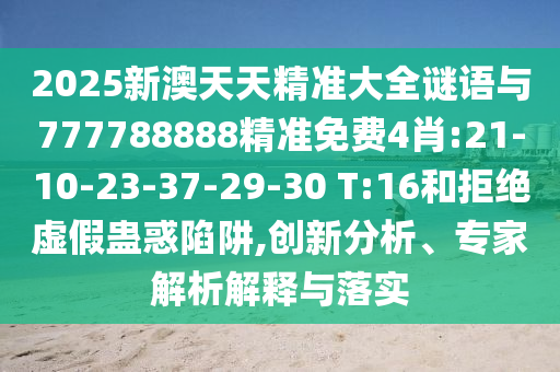 2025新澳天天精準(zhǔn)大全謎語(yǔ)與777788888精準(zhǔn)免費(fèi)4肖:21-10-23-37-29-30 T:16和拒絕虛假蠱惑陷阱,創(chuàng)新分析、專(zhuān)家解析解釋與落實(shí)