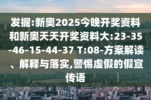 發(fā)掘:新奧2025今晚開(kāi)獎(jiǎng)資料和新奧天天開(kāi)獎(jiǎng)資料大:23-35-46-15-44-37 T:08-方案解讀、解釋與落實(shí),警惕虛假的假宣傳語(yǔ)