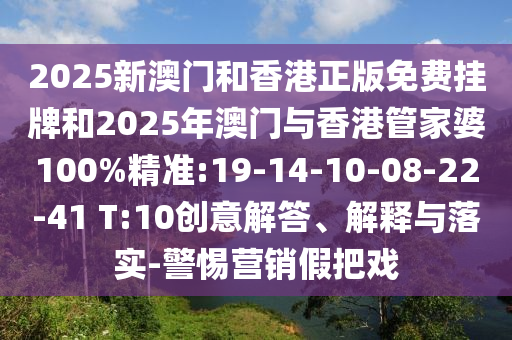 2025新澳門和香港正版免費掛牌和2025年澳門與香港管家婆100%精準:19-14-10-08-22-41 T:10創(chuàng)意解答、解釋與落實-警惕營銷假把戲