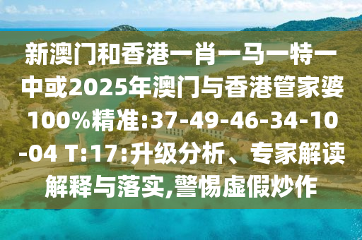 新澳門和香港一肖一馬一特一中或2025年澳門與香港管家婆100%精準(zhǔn):37-49-46-34-10-04 T:17:升級分析、專家解讀解釋與落實(shí),警惕虛假炒作