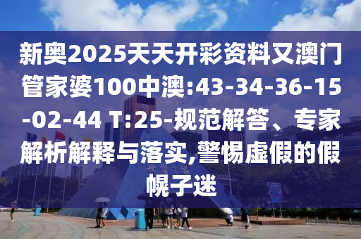 新奧2025天天開彩資料又澳門管家婆100中澳:43-34-36-15-02-44 T:25-規(guī)范解答、專家解析解釋與落實(shí),警惕虛假的假幌子迷