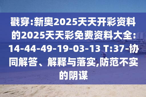 戳穿:新奧2025天天開彩資料的2025天天彩免費(fèi)資料大全:14-44-49-19-03-13 T:37-協(xié)同解答、解釋與落實(shí),防范不實(shí)的陰謀