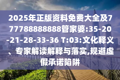 2025年正版資料免費(fèi)大全及777788888888管家婆:35-20-21-28-33-36 T:03:文化釋義、專家解讀解釋與落實(shí),規(guī)避虛假承諾陷阱