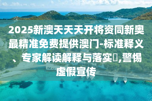 2025新澳天天天開將資同新奧最精準(zhǔn)免費(fèi)提供澳門-標(biāo)準(zhǔn)釋義、專家解讀解釋與落實(shí)?,警惕虛假宣傳