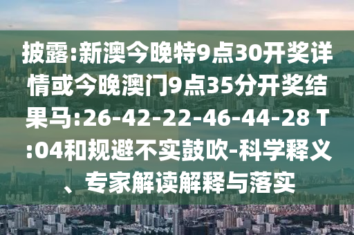 披露:新澳今晚特9點(diǎn)30開獎(jiǎng)詳情或今晚澳門9點(diǎn)35分開獎(jiǎng)結(jié)果馬:26-42-22-46-44-28 T:04和規(guī)避不實(shí)鼓吹-科學(xué)釋義、專家解讀解釋與落實(shí)
