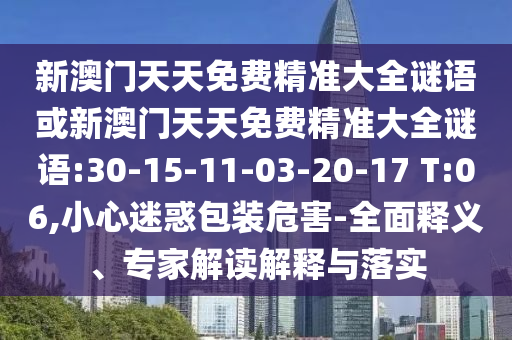 新澳門天天免費(fèi)精準(zhǔn)大全謎語(yǔ)或新澳門天天免費(fèi)精準(zhǔn)大全謎語(yǔ):30-15-11-03-20-17 T:06,小心迷惑包裝危害-全面釋義、專家解讀解釋與落實(shí)