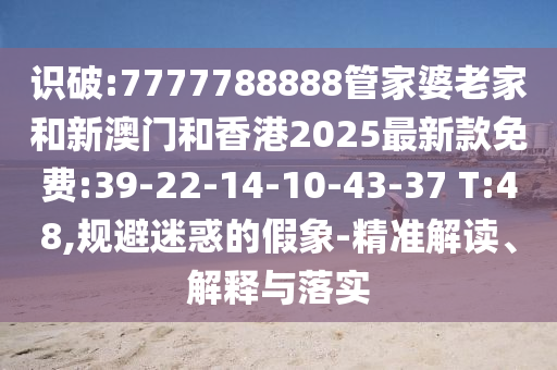 識(shí)破:7777788888管家婆老家和新澳門和香港2025最新款免費(fèi):39-22-14-10-43-37 T:48,規(guī)避迷惑的假象-精準(zhǔn)解讀、解釋與落實(shí)