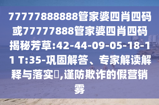 77777888888管家婆四肖四碼或77777888管家婆四肖四碼揭秘芳草:42-44-09-05-18-11 T:35-鞏固解答、專家解讀解釋與落實(shí)?,謹(jǐn)防欺詐的假營銷霧