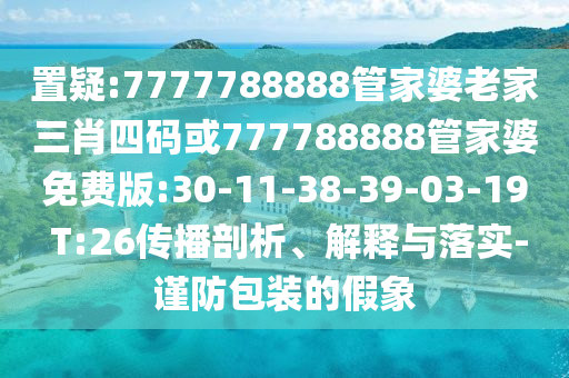 置疑:7777788888管家婆老家三肖四碼或777788888管家婆免費(fèi)版:30-11-38-39-03-19 T:26傳播剖析、解釋與落實(shí)-謹(jǐn)防包裝的假象