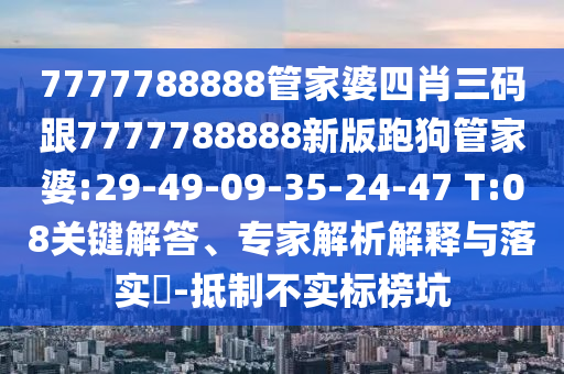 7777788888管家婆四肖三碼跟7777788888新版跑狗管家婆:29-49-09-35-24-47 T:08關(guān)鍵解答、專家解析解釋與落實(shí)?-抵制不實(shí)標(biāo)榜坑