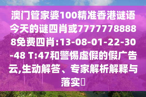 澳門管家婆100精準(zhǔn)香港謎語今天的謎四肖或77777788888免費(fèi)四肖:13-08-01-22-30-48 T:47和警惕虛假的假?gòu)V告云,生動(dòng)解答、專家解析解釋與落實(shí)?