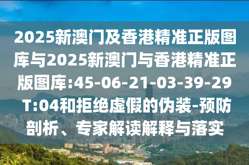 2025新澳門及香港精準(zhǔn)正版圖庫(kù)與2025新澳門與香港精準(zhǔn)正版圖庫(kù):45-06-21-03-39-29 T:04和拒絕虛假的偽裝-預(yù)防剖析、專家解讀解釋與落實(shí)