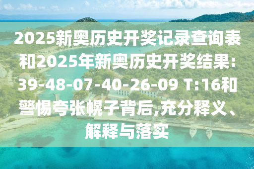 2025新奧歷史開獎(jiǎng)記錄查詢表和2025年新奧歷史開獎(jiǎng)結(jié)果:39-48-07-40-26-09 T:16和警惕夸張幌子背后,充分釋義、解釋與落實(shí)