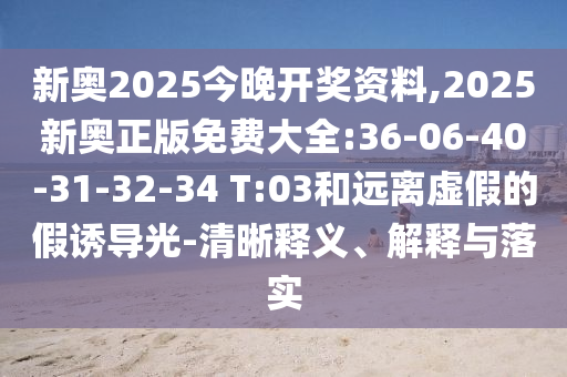 新奧2025今晚開獎(jiǎng)資料,2025新奧正版免費(fèi)大全:36-06-40-31-32-34 T:03和遠(yuǎn)離虛假的假誘導(dǎo)光-清晰釋義、解釋與落實(shí)