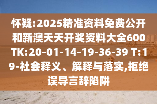 懷疑:2025精準資料免費公開和新澳天天開獎資料大全600TK:20-01-14-19-36-39 T:19-社會釋義、解釋與落實,拒絕誤導言辭陷阱