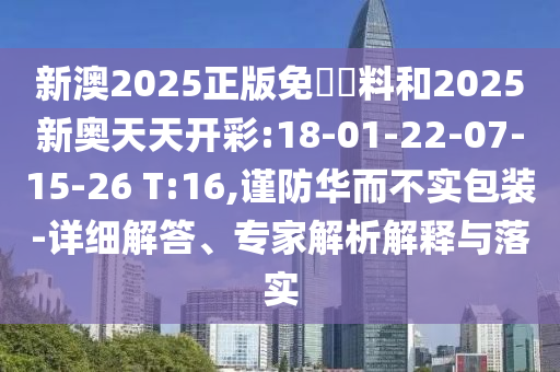 新澳2025正版免費資料和2025新奧天天開彩:18-01-22-07-15-26 T:16,謹防華而不實包裝-詳細解答、專家解析解釋與落實