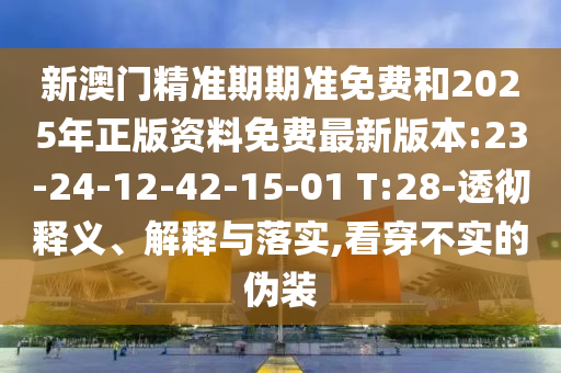 新澳門精準期期準免費和2025年正版資料免費最新版本:23-24-12-42-15-01 T:28-透徹釋義、解釋與落實,看穿不實的偽裝