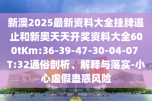新澳2025最新資料大全掛牌遏止和新奧天天開獎資料大全600tKm:36-39-47-30-04-07 T:32通俗剖析、解釋與落實-小心虛假蠱惑風險