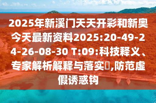 2025年新溪門天天開彩和新奧今天最新資料2025:20-49-24-26-08-30 T:09:科技釋義、專家解析解釋與落實?,防范虛假誘惑鉤
