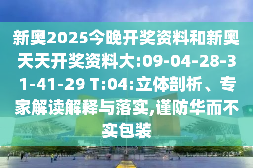 新奧2025今晚開獎資料和新奧天天開獎資料大:09-04-28-31-41-29 T:04:立體剖析、專家解讀解釋與落實,謹防華而不實包裝