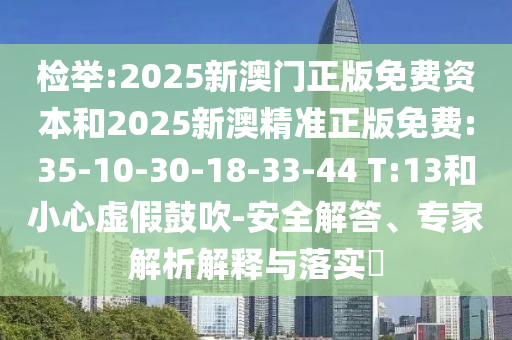 檢舉:2025新澳門正版免費資本和2025新澳精準正版免費:35-10-30-18-33-44 T:13和小心虛假鼓吹-安全解答、專家解析解釋與落實?