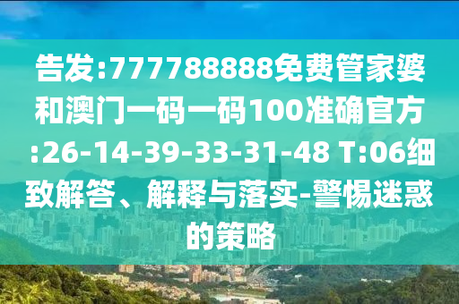 告發(fā):777788888免費管家婆和澳門一碼一碼100準確官方:26-14-39-33-31-48 T:06細致解答、解釋與落實-警惕迷惑的策略