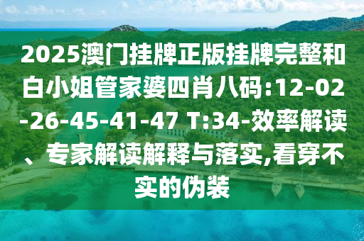 2025澳門掛牌正版掛牌完整和白小姐管家婆四肖八碼:12-02-26-45-41-47 T:34-效率解讀、專家解讀解釋與落實,看穿不實的偽裝