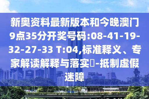 新奧資料最新版本和今晚澳門9點35分開獎號碼:08-41-19-32-27-33 T:04,標準釋義、專家解讀解釋與落實?-抵制虛假迷障
