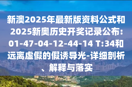 新澳2025年最新版資料公式和2025新奧歷史開獎記錄公布:01-47-04-12-44-14 T:34和遠離虛假的假誘導光-詳細剖析、解釋與落實