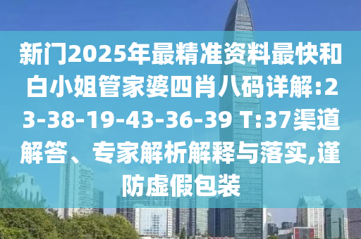 新門2025年最精準資料最快和白小姐管家婆四肖八碼詳解:23-38-19-43-36-39 T:37渠道解答、專家解析解釋與落實,謹防虛假包裝