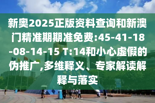 新奧2025正版資料查詢和新澳門精準(zhǔn)期期準(zhǔn)免費(fèi):45-41-18-08-14-15 T:14和小心虛假的偽推廣,多維釋義、專家解讀解釋與落實(shí)