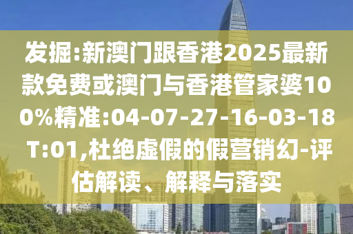 發(fā)掘:新澳門跟香港2025最新款免費(fèi)或澳門與香港管家婆100%精準(zhǔn):04-07-27-16-03-18 T:01,杜絕虛假的假營(yíng)銷幻-評(píng)估解讀、解釋與落實(shí)