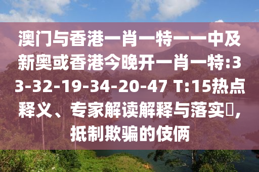 澳門與香港一肖一特一一中及新奧或香港今晚開一肖一特:33-32-19-34-20-47 T:15熱點(diǎn)釋義、專家解讀解釋與落實(shí)?,抵制欺騙的伎倆