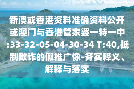 新澳或香港資料準(zhǔn)確資料公開或澳門與香港管家婆一特一中:33-32-05-04-30-34 T:40,抵制欺詐的假推廣像-務(wù)實(shí)釋義、解釋與落實(shí)