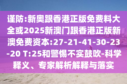 謹(jǐn)防:新奧跟香港正版免費(fèi)料大全或2025新澳門跟香港正版新澳免費(fèi)資本:27-21-41-30-23-20 T:25和警惕不實(shí)鼓吹-科學(xué)釋義、專家解析解釋與落實(shí)