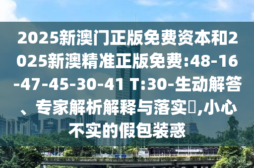 2025新澳門正版免費(fèi)資本和2025新澳精準(zhǔn)正版免費(fèi):48-16-47-45-30-41 T:30-生動(dòng)解答、專家解析解釋與落實(shí)?,小心不實(shí)的假包裝惑