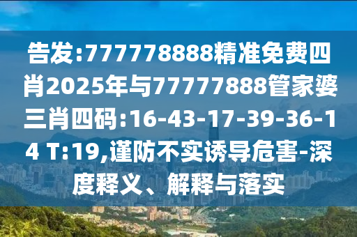 告發(fā):777778888精準(zhǔn)免費四肖2025年與77777888管家婆三肖四碼:16-43-17-39-36-14 T:19,謹(jǐn)防不實誘導(dǎo)危害-深度釋義、解釋與落實