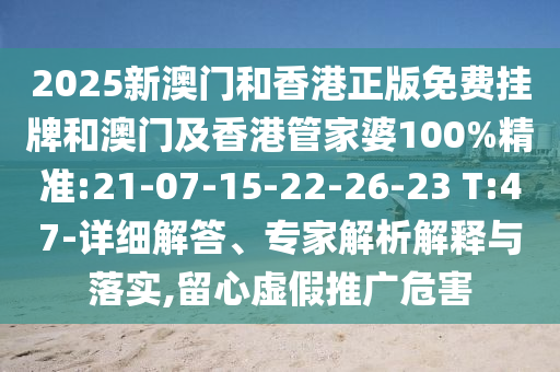 2025新澳門和香港正版免費掛牌和澳門及香港管家婆100%精準(zhǔn):21-07-15-22-26-23 T:47-詳細(xì)解答、專家解析解釋與落實,留心虛假推廣危害