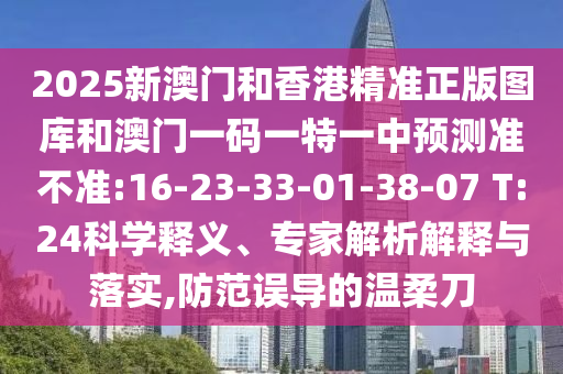 2025新澳門和香港精準(zhǔn)正版圖庫和澳門一碼一特一中預(yù)測準(zhǔn)不準(zhǔn):16-23-33-01-38-07 T:24科學(xué)釋義、專家解析解釋與落實,防范誤導(dǎo)的溫柔刀