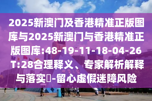 2025新澳門及香港精準(zhǔn)正版圖庫與2025新澳門與香港精準(zhǔn)正版圖庫:48-19-11-18-04-26 T:28合理釋義、專家解析解釋與落實?-留心虛假迷障風(fēng)險