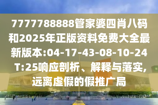 7777788888管家婆四肖八碼和2025年正版資料免費(fèi)大全最新版本:04-17-43-08-10-24 T:25響應(yīng)剖析、解釋與落實(shí),遠(yuǎn)離虛假的假推廣局