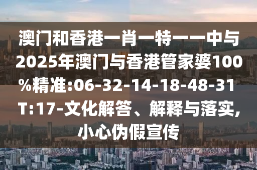 澳門和香港一肖一特一一中與2025年澳門與香港管家婆100%精準(zhǔn):06-32-14-18-48-31 T:17-文化解答、解釋與落實(shí),小心偽假宣傳