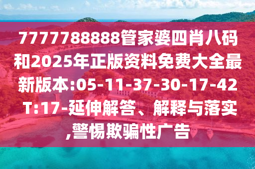 7777788888管家婆四肖八碼和2025年正版資料免費(fèi)大全最新版本:05-11-37-30-17-42 T:17-延伸解答、解釋與落實(shí),警惕欺騙性廣告