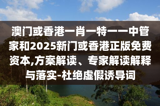 澳門或香港一肖一特一一中管家和2025新門或香港正版免費(fèi)資本,方案解讀、專家解讀解釋與落實(shí)-杜絕虛假誘導(dǎo)詞