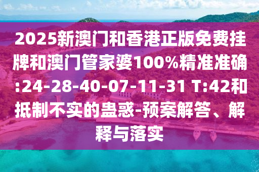 2025新澳門和香港正版免費(fèi)掛牌和澳門管家婆100%精準(zhǔn)準(zhǔn)確:24-28-40-07-11-31 T:42和抵制不實(shí)的蠱惑-預(yù)案解答、解釋與落實(shí)