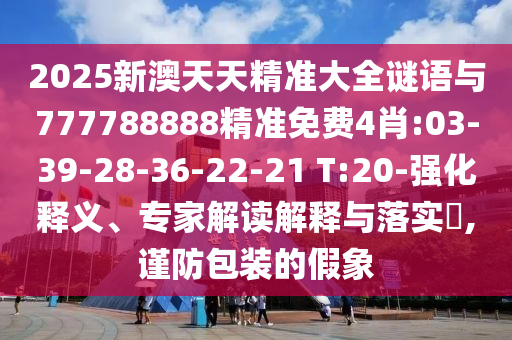 2025新澳天天精準大全謎語與777788888精準免費4肖:03-39-28-36-22-21 T:20-強化釋義、專家解讀解釋與落實?,謹防包裝的假象
