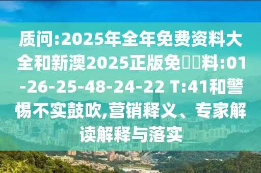 質問:2025年全年免費資料大全和新澳2025正版免費資料:01-26-25-48-24-22 T:41和警惕不實鼓吹,營銷釋義、專家解讀解釋與落實