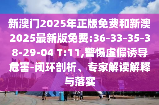 新澳門2025年正版免費和新澳2025最新版免費:36-33-35-38-29-04 T:11,警惕虛假誘導危害-閉環(huán)剖析、專家解讀解釋與落實